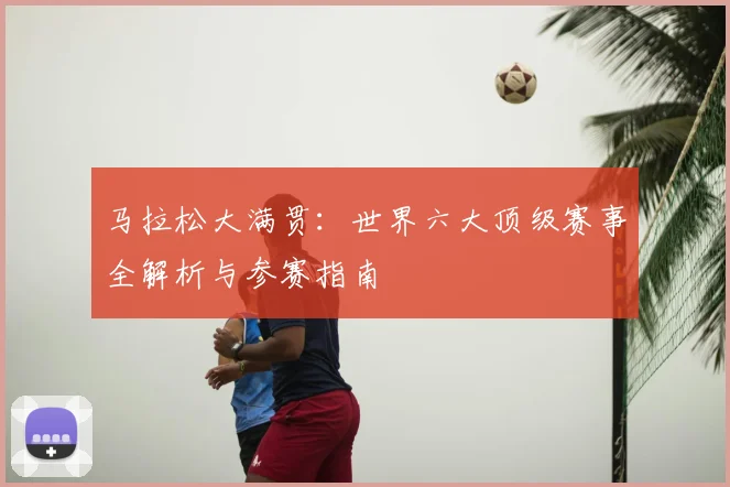 马拉松大满贯:世界六大顶级赛事全解析与参赛指南