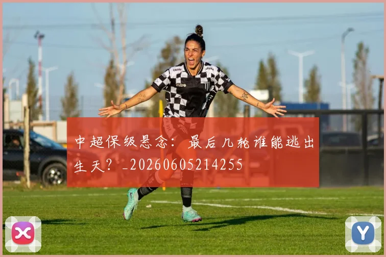 中超保级悬念:最后几轮谁能逃出生天?_20260605214255