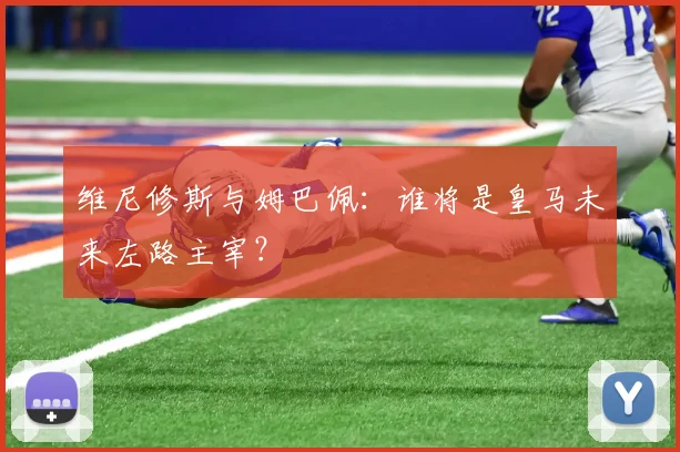 维尼修斯与姆巴佩：谁将是皇马未来左路主宰？