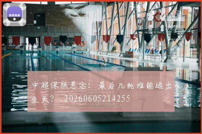 中超保级悬念：最后几轮谁能逃出生天？_20260605214255