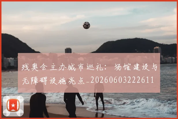 残奥会主办城市巡礼:场馆建设与无障碍设施亮点_20260603222611